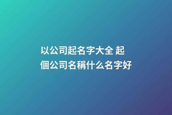 以公司起名字大全 起個公司名稱什么名字好-第1張-公司起名-玄機派